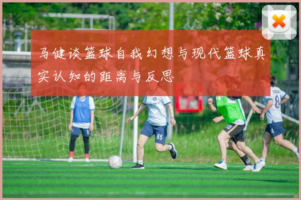 马健谈篮球自我幻想与现代篮球真实认知的距离与反思