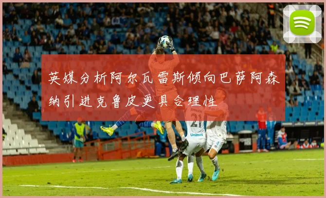 英媒分析阿尔瓦雷斯倾向巴萨阿森纳引进克鲁皮更具合理性