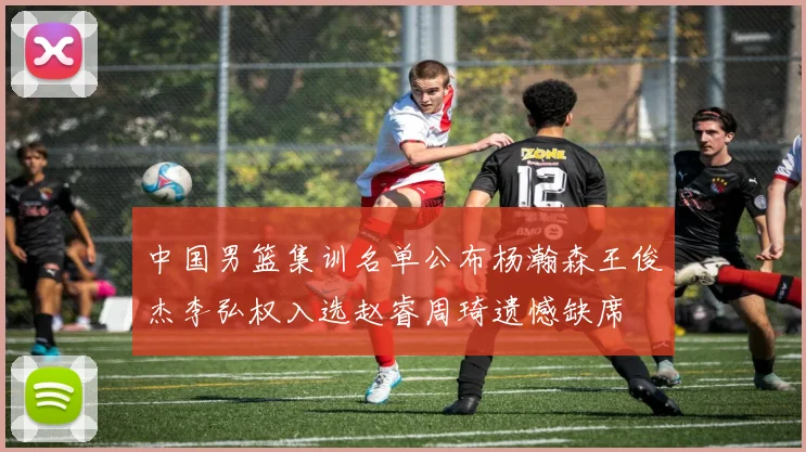 中国男篮集训名单公布杨瀚森王俊杰李弘权入选赵睿周琦遗憾缺席