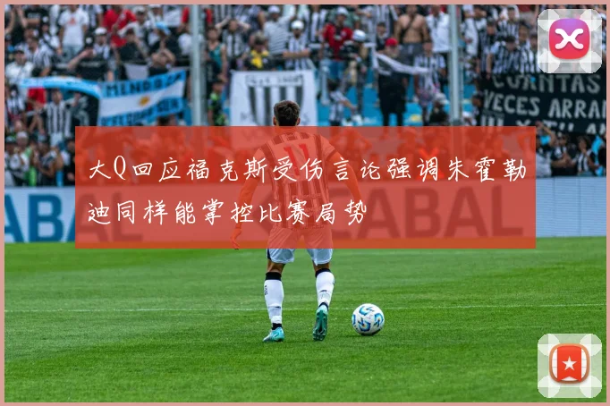 大Q回应福克斯受伤言论强调朱霍勒迪同样能掌控比赛局势