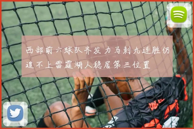 西部前六球队齐发力马刺九连胜仍追不上雷霆湖人稳居第三位置