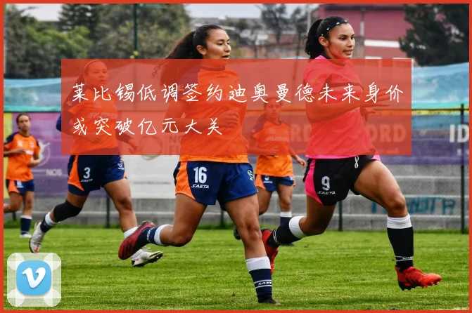 莱比锡低调签约迪奥曼德未来身价或突破亿元大关