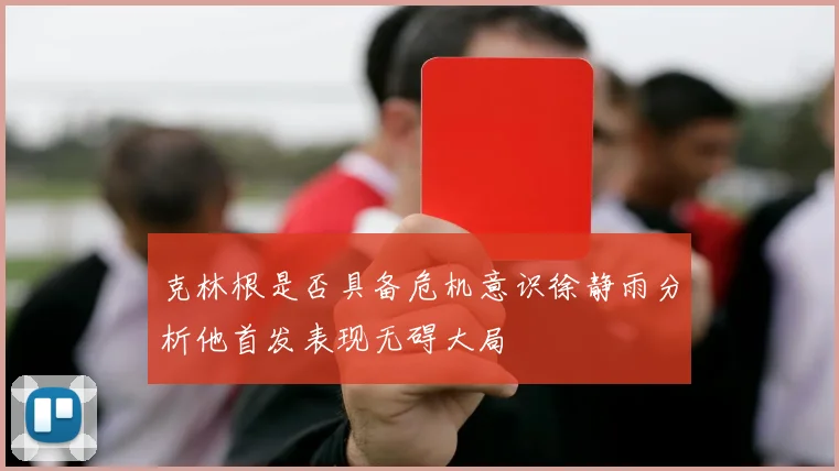 克林根是否具备危机意识徐静雨分析他首发表现无碍大局
