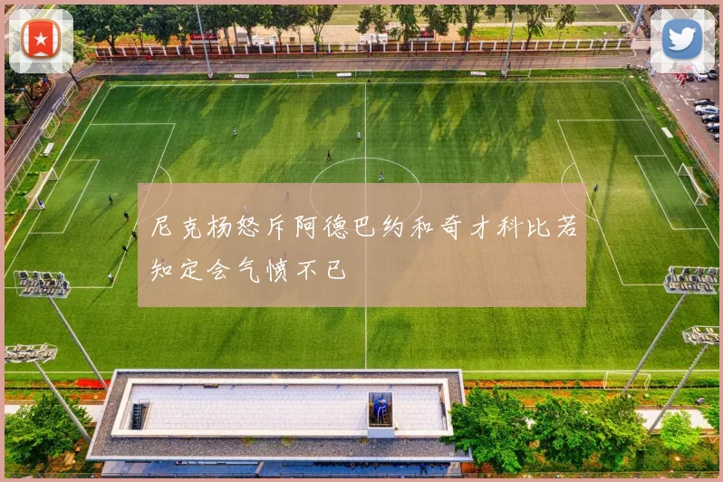 尼克杨怒斥阿德巴约和奇才科比若知定会气愤不已