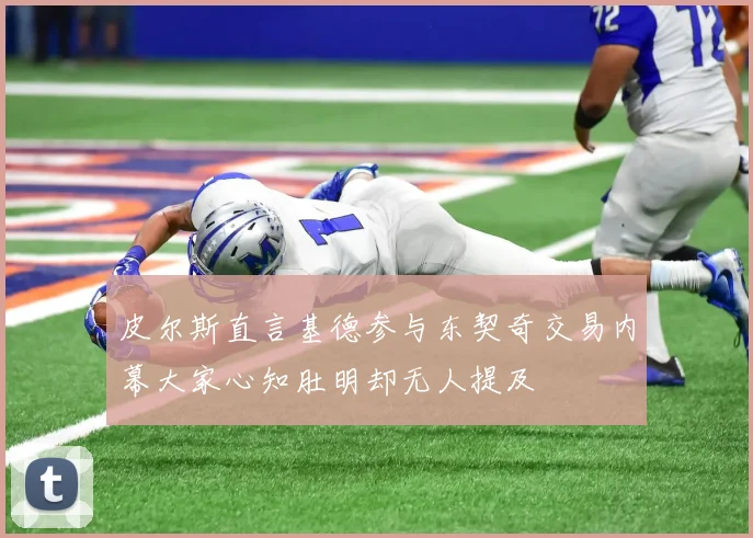 皮尔斯直言基德参与东契奇交易内幕大家心知肚明却无人提及