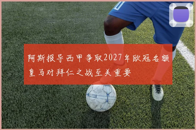 阿斯报导西甲争取2027年欧冠名额皇马对拜仁之战至关重要