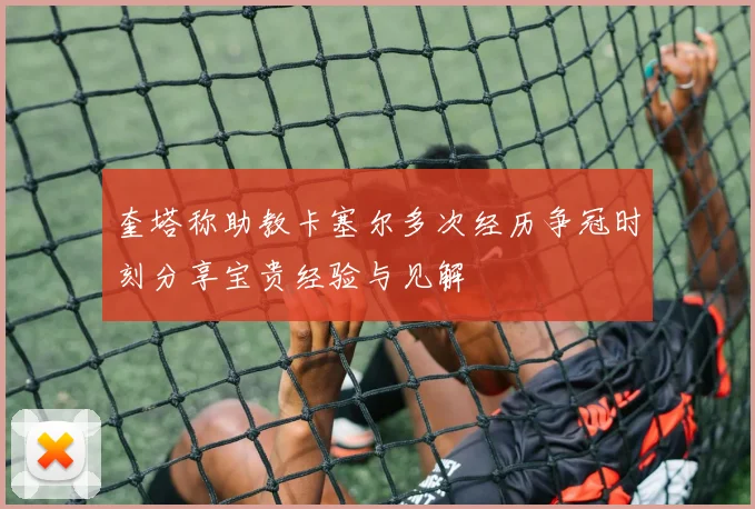 奎塔称助教卡塞尔多次经历争冠时刻分享宝贵经验与见解
