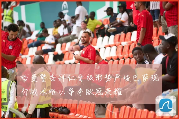 哈曼警告拜仁晋级形势严峻巴萨现行战术难以争夺欧冠荣耀