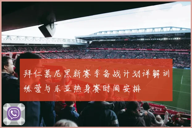 拜仁慕尼黑新赛季备战计划详解训练营与东亚热身赛时间安排