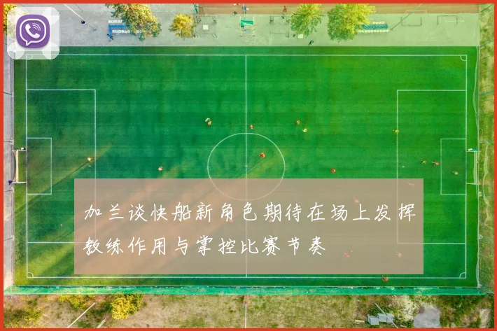 加兰谈快船新角色期待在场上发挥教练作用与掌控比赛节奏