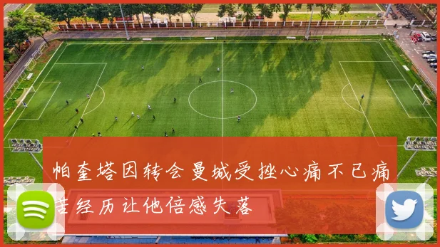 帕奎塔因转会曼城受挫心痛不已痛苦经历让他倍感失落