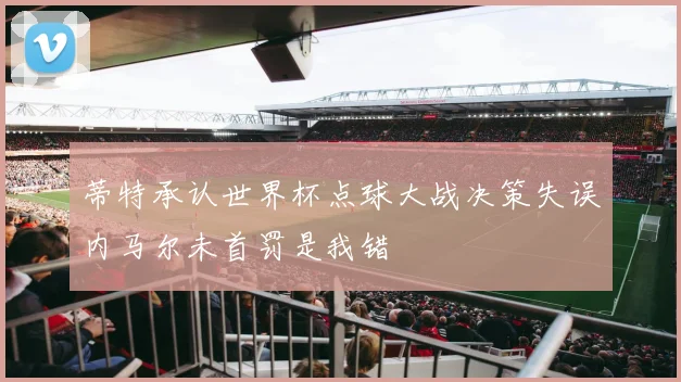 蒂特承认世界杯点球大战决策失误内马尔未首罚是我错