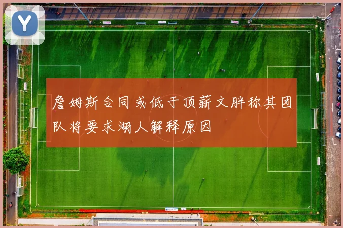 詹姆斯合同或低于顶薪文胖称其团队将要求湖人解释原因