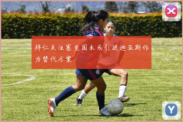 拜仁关注塞克国米或引进迪亚斯作为替代方案