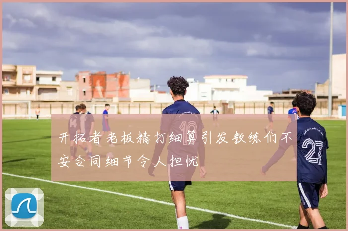 开拓者老板精打细算引发教练们不安合同细节令人担忧