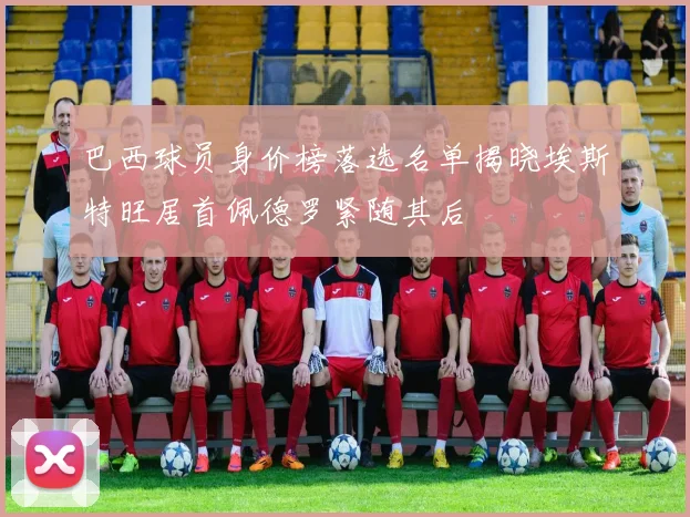 巴西球员身价榜落选名单揭晓埃斯特旺居首佩德罗紧随其后