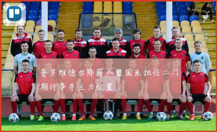 普罗维德尔降薪加盟国米担任二门期待争夺主力位置