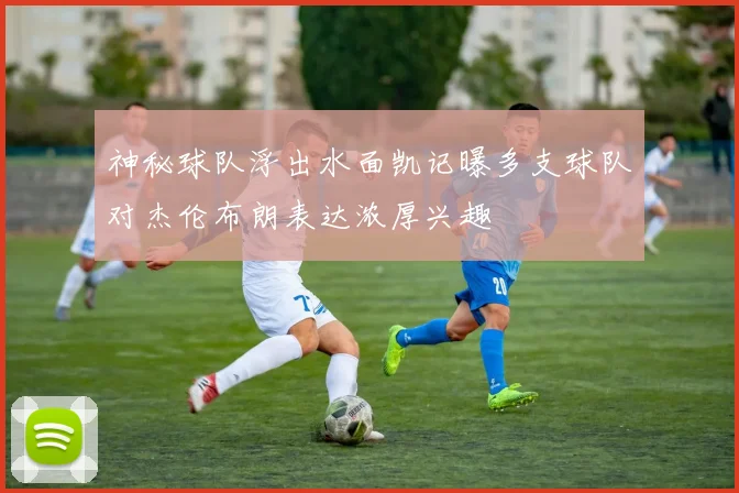 神秘球队浮出水面凯记曝多支球队对杰伦布朗表达浓厚兴趣