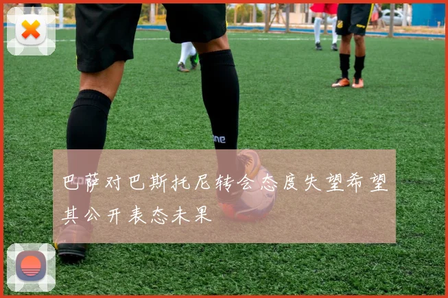 巴萨对巴斯托尼转会态度失望希望其公开表态未果
