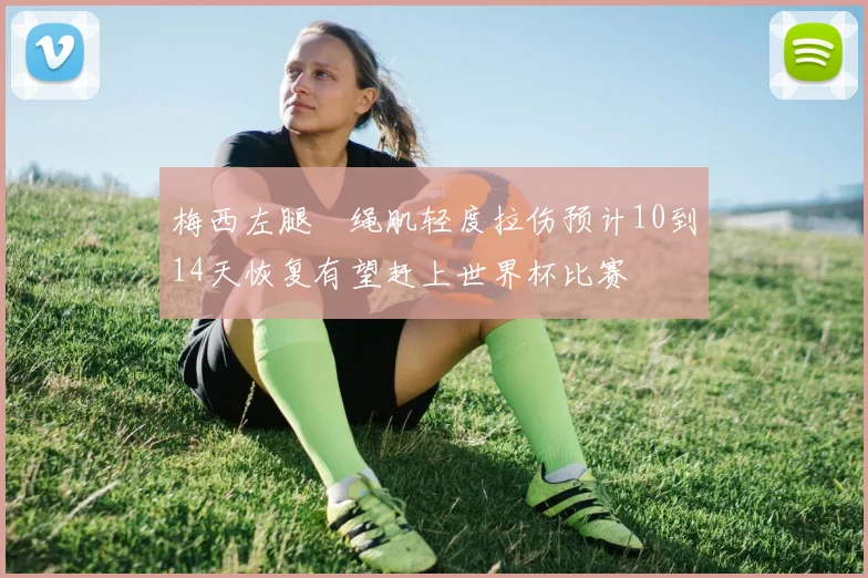 梅西左腿腘绳肌轻度拉伤预计10到14天恢复有望赶上世界杯比赛