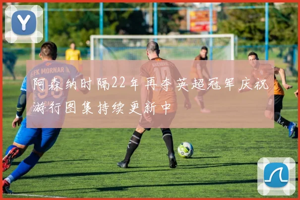 阿森纳时隔22年再夺英超冠军庆祝游行图集持续更新中