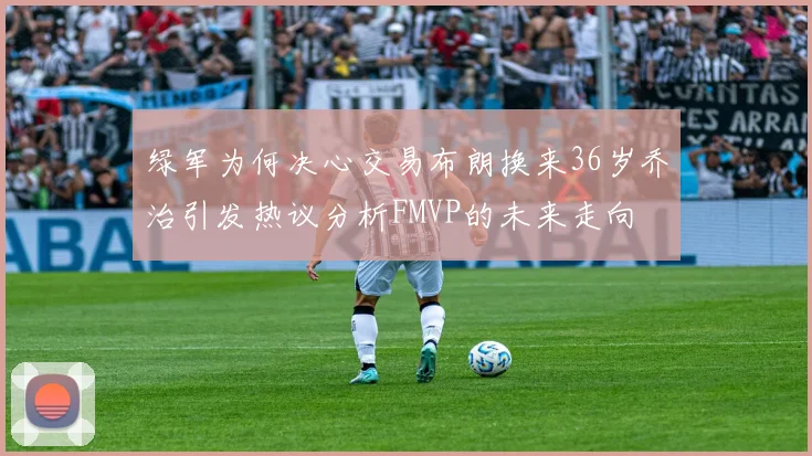 绿军为何决心交易布朗换来36岁乔治引发热议分析FMVP的未来走向